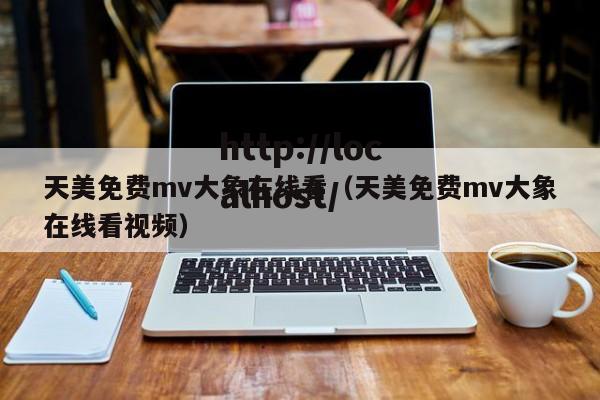 天美免费mv大象在线看（天美免费mv大象在线看视频）
