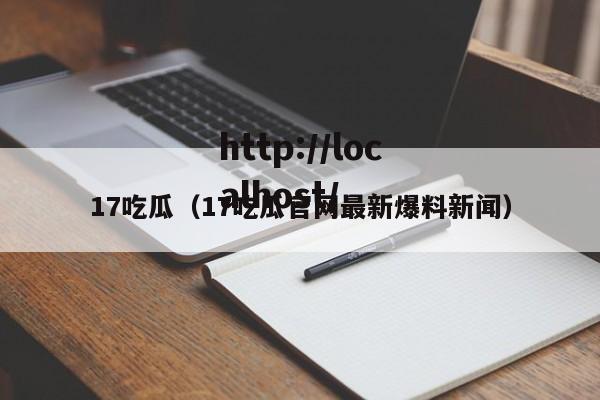 17吃瓜（17吃瓜官网最新爆料新闻）