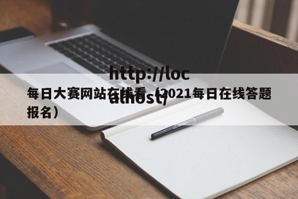 每日大赛网站在线看（2021每日在线答题报名）